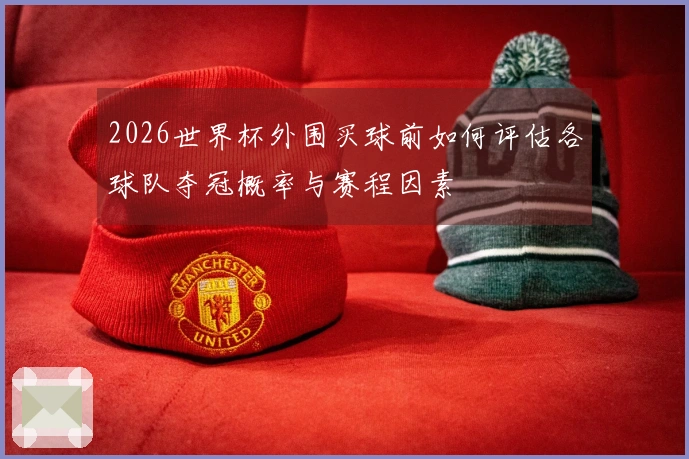 2026世界杯外围买球前如何评估各球队夺冠概率与赛程因素