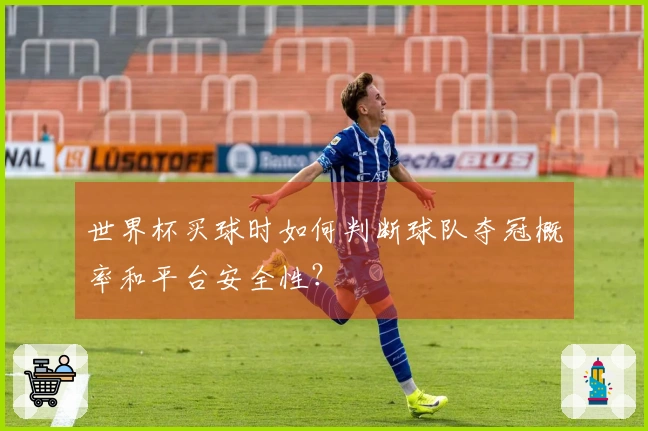 世界杯买球时如何判断球队夺冠概率和平台安全性？