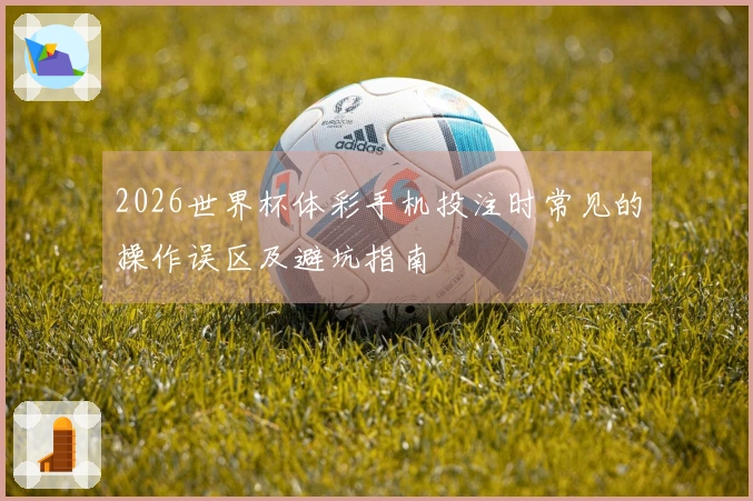 2026世界杯体彩手机投注时常见的操作误区及避坑指南