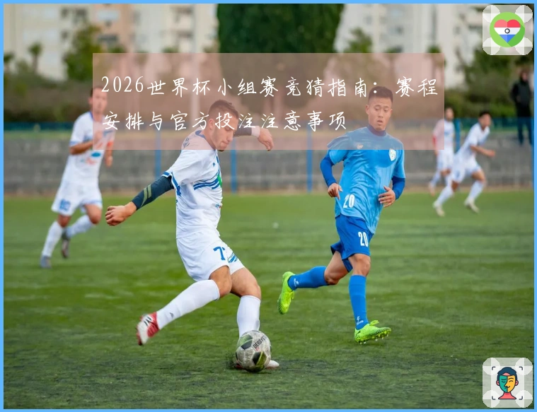 2026世界杯小组赛竞猜指南：赛程安排与官方投注注意事项